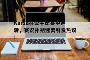 九游-包含Karsa在公牛比赛中逆转，赛况扑朔迷离引发热议！的词条